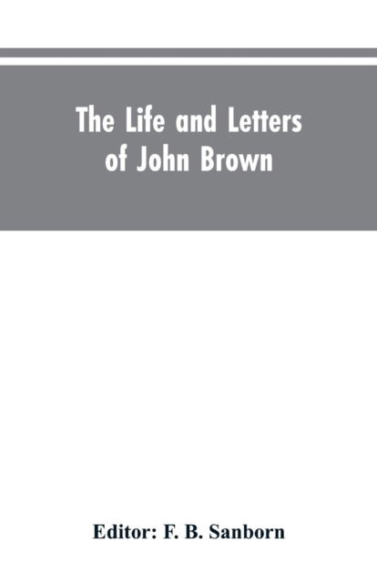 Cover for F B Editor Sanborn · The life and letters of John Brown, liberator of Kansas, and martyr of Virginia (Pocketbok) (2019)