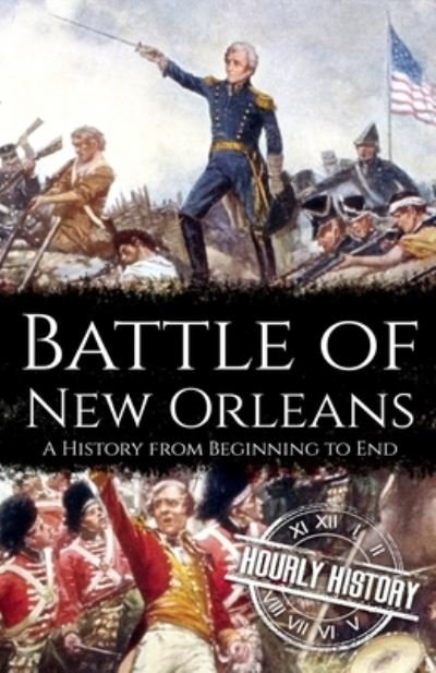 Battle of New Orleans: A History from Beginning to End - Hourly History - Libros - Independently Published - 9798446010417 - 4 de abril de 2022
