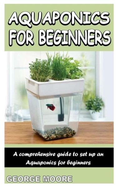 Cover for George Moore · Aquaponics for Beginners: A Comprehensive Guide To Set Up An Aquaponics For Beginners (Taschenbuch) (2021)
