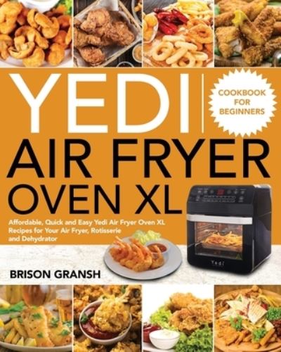 Cover for Brison Gransh · Yedi Air Fryer Oven XL Cookbook for Beginners: Affordable, Quick and Easy Yedi Air Fryer Oven XL Recipes for Your Air Fryer, Rotisserie and Dehydrator (Paperback Book) (2020)