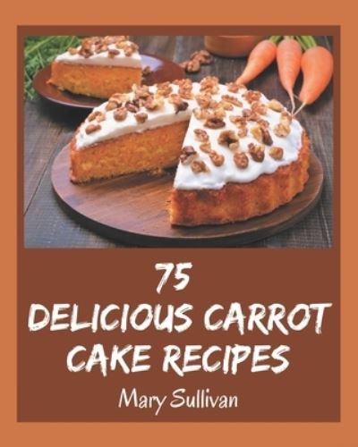 Cover for Mary Sullivan · 75 Delicious Carrot Cake Recipes (Paperback Book) (2020)