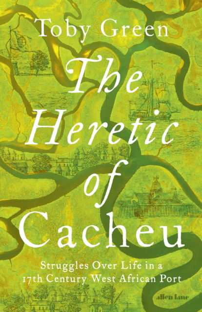 Cover for Toby Green · The Heretic of Cacheu: Struggles over Life in a 17th Century West African Port (Hardcover Book) (2025)