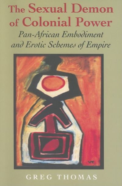 Cover for Greg Thomas · The Sexual Demon of Colonial Power: Pan-African Embodiment and Erotic Schemes of Empire (Hardcover Book) (2007)