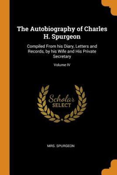 The Autobiography of Charles H. Spurgeon: Compiled from His Diary, Letters and Records, by His Wife and His Private Secretary; Volume IV - Spurgeon - Books - Franklin Classics Trade Press - 9780344853418 - November 8, 2018