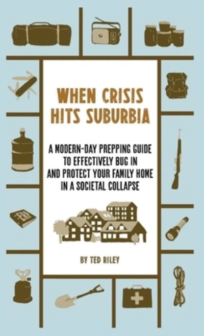 Cover for Ted Riley · When Crisis Hits Suburbia: A Modern-Day Prepping Guide to Effectively Bug in and Protect Your Family Home in a Societal Collapse (Hardcover Book) (2021)