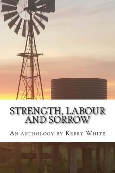 Strength, Labour and Sorrow: Poems and Other Writings by Kerry White Celebrating 70 Years - Kerry White - Książki - Self-Published - 9780994281418 - 27 marca 2015