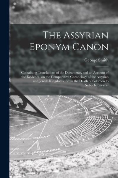 Cover for George Smith · Assyrian Eponym Canon; Containing Translations of the Documents, and an Account of the Evidence, on the Comparative Chronology of the Assyrian and Jewish Kingdoms, from the Death of Solomon to Nebuchadnezzar (Bok) (2022)