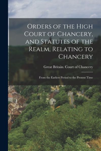 Cover for Great Britain Court of Chancery · Orders of the High Court of Chancery, and Statutes of the Realm, Relating to Chancery (Book) (2022)