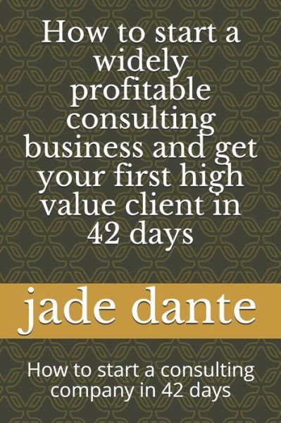 Cover for Jade Abeline Dante · How to start a widely profitable consulting business and get your first high value client in 42 days (Paperback Book) (2019)