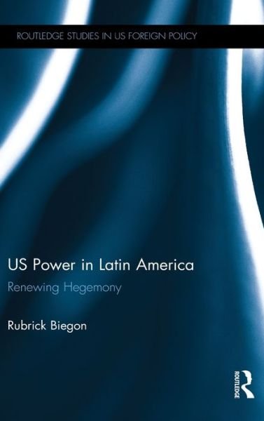 Cover for Biegon, Rubrick (University of Kent, UK) · US Power in Latin America: Renewing Hegemony - Routledge Studies in US Foreign Policy (Hardcover bog) (2017)