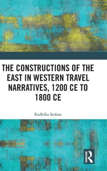 Cover for Seshan, Radhika (Savitribai Phule Pune University, India) · The Constructions of the East in Western Travel Narratives, 1200 CE to 1800 CE (Gebundenes Buch) (2019)
