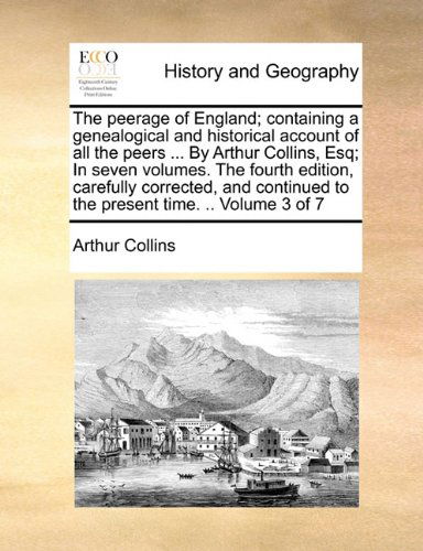 Cover for Arthur Collins · The Peerage of England; Containing a Genealogical and Historical Account of All the Peers ... by Arthur Collins, Esq; in Seven Volumes. the Fourth ... to the Present Time. .. Volume 3 of 7 (Taschenbuch) (2010)