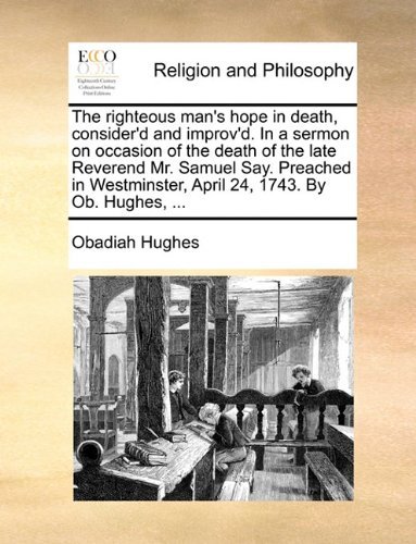 The Righteous Man's Hope in Death, Consider'd and Improv'd. in a Sermon on Occasion of the Death of the Late Reverend Mr. Samuel Say. Preached in Westminster, April 24, 1743. by Ob. Hughes, ... - Obadiah Hughes - Livros - Gale ECCO, Print Editions - 9781140867418 - 28 de maio de 2010