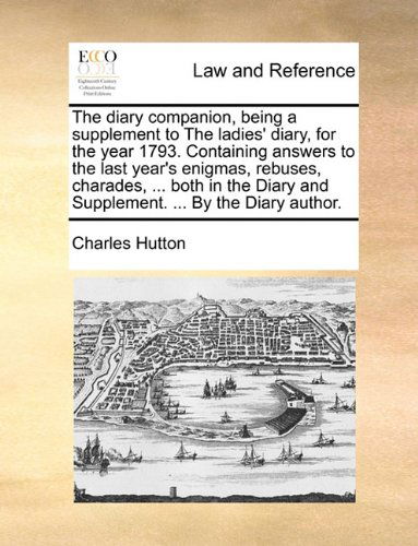 Cover for Charles Hutton · The Diary Companion, Being a Supplement to the Ladies' Diary, for the Year 1793. Containing Answers to the Last Year's Enigmas, Rebuses, Charades, ... ... and Supplement. ... by the Diary Author. (Paperback Book) (2010)