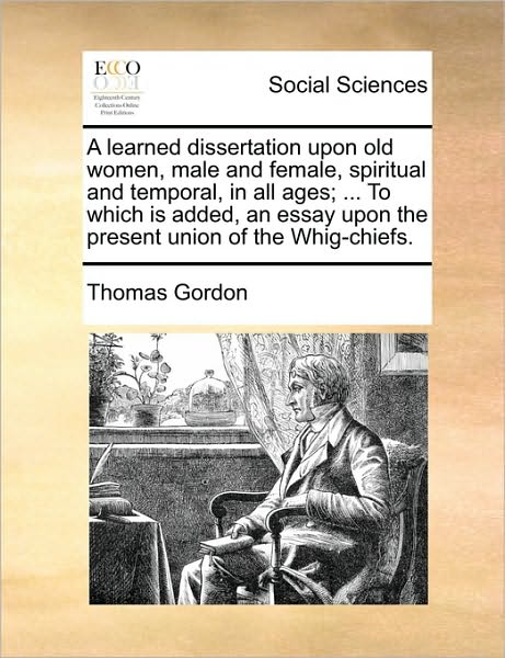 A Learned Dissertation Upon Old Women, Male and Female, Spiritual and Temporal, in All Ages; ... to Which is Added, an Essay Upon the Present Union of T - Thomas Gordon - Libros - Gale Ecco, Print Editions - 9781170682418 - 10 de junio de 2010