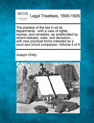 Cover for Joseph Chitty · The Practice of the Law in All Its Departments: with a View of Rights, Injuries, and Remedies, As Ameliorated by Recent Statutes, Rules, and Decisions ... a Court and Circuit Companion. Volume 4 of 4 (Paperback Book) (2010)
