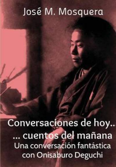 Cover for Jose Manuel Mosquera · Conversaciones De Hoy... Cuentos Del Manana. Una Conversacion Fantastica Con Onisaburo Deguchi (Hardcover Book) (2015)