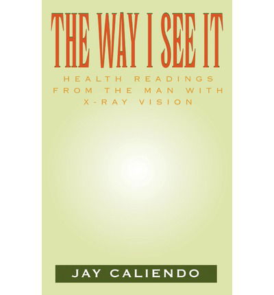 The Way I See It: Health Readings from the Man with X-ray Vision - Jay Caliendo - Libros - Xlibris, Corp. - 9781401045418 - 1 de marzo de 2002