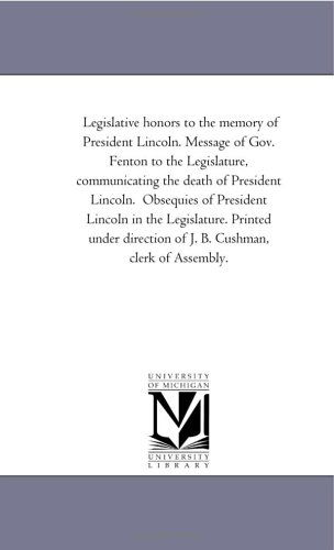 Cover for Michigan Historical Reprint Series · Legislative Honors to the Memory of President Lincoln. Message of Gov. Fenton to the Legislature, Communicating the Death of President Lincoln. ... Direction of J. B. Cushman, Clerk of Assembl (Paperback Book) (2006)