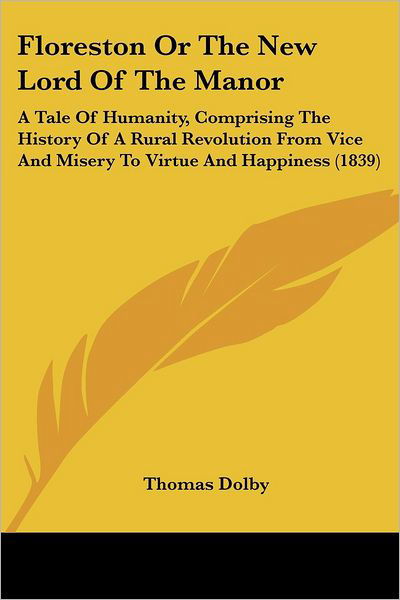 Floreston or the New Lord of the Manor: a Tale of Humanity, Comprising the History of a Rural Revolution from Vice and Misery to Virtue and Happiness (1839) - Thomas Dolby - Books - Kessinger Publishing, LLC - 9781436849418 - June 29, 2008