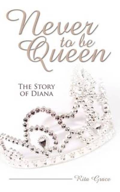 Never to Be Queen: the Story of Diana - Rita Grace - Książki - Authorhouse - 9781438957418 - 16 marca 2009