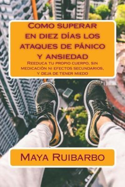 Cover for Maya Ruibarbo · Como superar en diez días los ataques de pánico y ansiedad : Reeduca tu propio cuerpo, sin medicación ni efectos secundarios, y deja de tener miedo (Paperback Book) (2015)