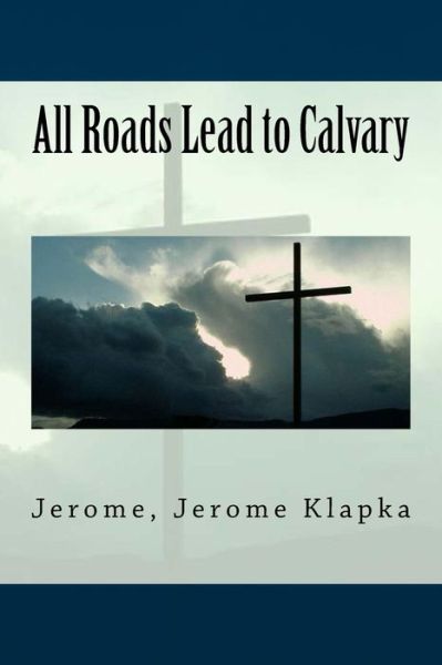 All Roads Lead to Calvary - Jerome Jerome Klapka - Books - Createspace Independent Publishing Platf - 9781548719418 - July 9, 2017