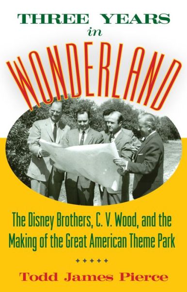 Cover for Todd James Pierce · Three Years in Wonderland: The Disney Brothers, C. V. Wood, and the Making of the Great American Theme Park (Hardcover Book) (2016)