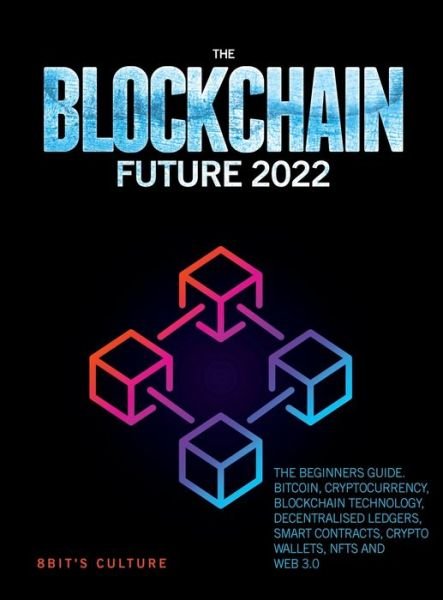 Cover for 8bit's Culture · The Blockchain Future 2022: The Beginners Guide. Bitcoin, Cryptocurrency, Blockchain Technology, Decentralised Ledgers, Smart Contracts, Crypto Wallets, Nfts and Web 3.0 (Hardcover bog) (2022)