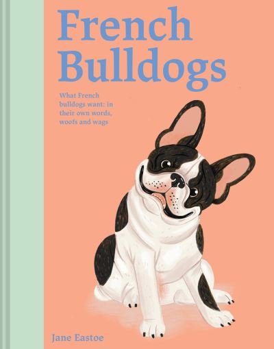 Cover for Jane Eastoe · French Bulldogs: What French bulldogs want: in their own words, woofs and wags - Illustrated Dog Care (Hardcover Book) (2023)