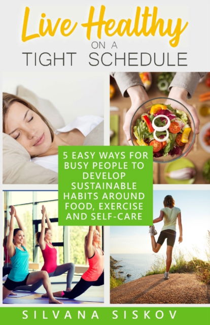 Silvana Siskov · Live Healthy on a Tight Schedule: 5 Easy Ways for Busy People to Develop Sustainable Habits Around Food, Exercise and Self-care (Paperback Book) (2020)