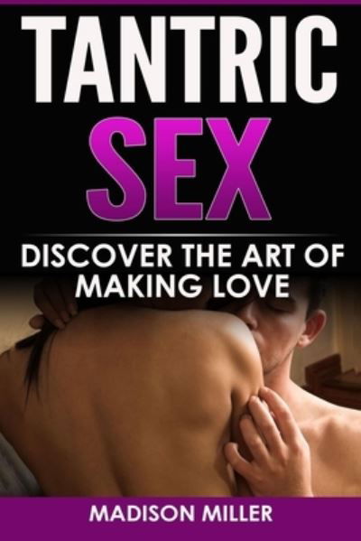 Tantric Sex: Discover the Art of Making Love - Madison Miller - Boeken - Platinum Press LLC - 9781951339418 - 10 augustus 2019