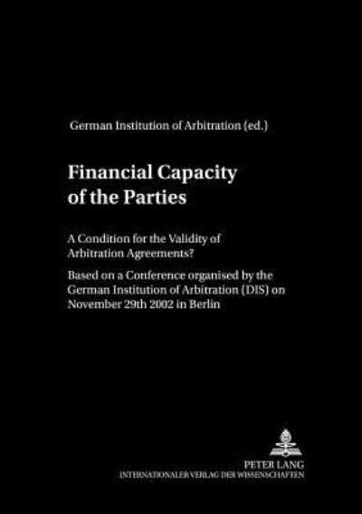 Cover for German Institution of Arbitration · Financial Capacity of the Parties: A Condition for the Validity of Arbitration Agreements? Based on a Conference Organized by the German Institution of Arbitration (DIS) on 29th November 2002 in Berlin - Schriftenreihe der August Maria Berges Stiftung fur (Hardcover Book) (2004)