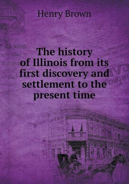 Cover for Henry Brown · The History of Illinois from Its First Discovery and Settlement to the Present Time (Paperback Book) (2015)