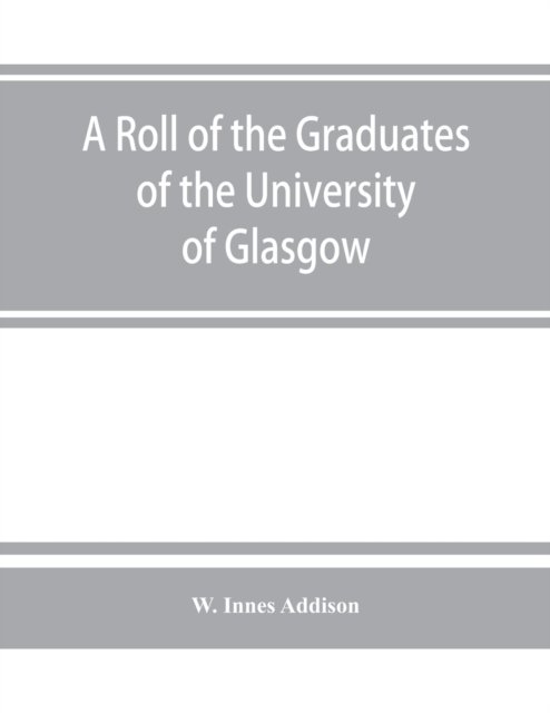 Cover for W Innes Addison · A roll of the graduates of the University of Glasgow, from 31st December, 1727 to 31st December, 1897, with short biographical notes (Paperback Book) (2019)