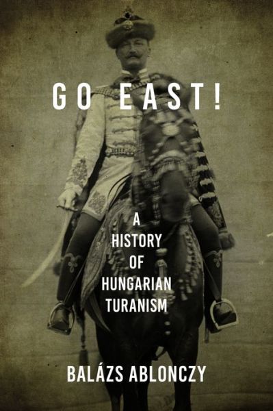 Cover for Balazs Ablonczy · Go East!: A History of Hungarian Turanism - Studies in Hungarian History (Paperback Book) (2022)