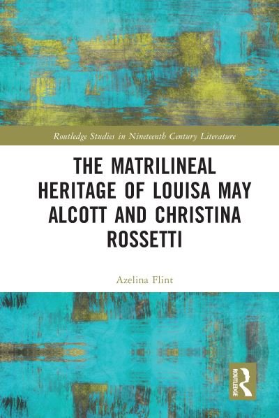 Cover for Azelina Flint · The Matrilineal Heritage of Louisa May Alcott and Christina Rossetti - Routledge Studies in Nineteenth Century Literature (Pocketbok) (2023)