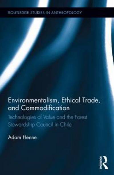 Cover for Henne, Adam (University of Wyoming, USA) · Environmentalism, Ethical Trade, and Commodification: Technologies of Value and the Forest Stewardship Council in Chile - Routledge Studies in Anthropology (Gebundenes Buch) (2015)