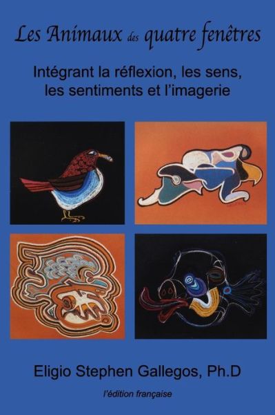 Cover for Eligio Stephen Gallegos Ph.d · Les Animaux Des Quatre Fenêtres: Intégrant La Réflexion, Les Sens, Les Sentiments et L'imagerie (Paperback Book) [French edition] (2013)