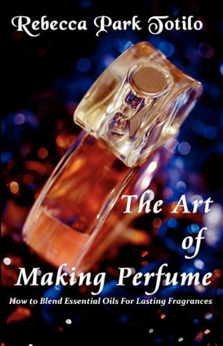 The Art of Making Perfume - Rebecca Park Totilo - Książki - Rebecca at the Well Foundation - 9780982726419 - 31 maja 2010