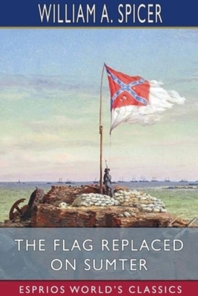 William A Spicer · The Flag Replaced on Sumter (Esprios Classics) (Paperback Book) (2024)