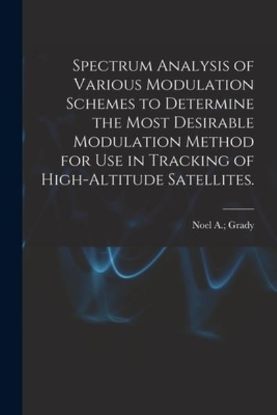 Spectrum Analysis of Various Modulation Schemes to Determine the Most Desirable Modulation Method for Use in Tracking of High-altitude Satellites. - Noel A Grady - Livros - Hassell Street Press - 9781014242419 - 9 de setembro de 2021