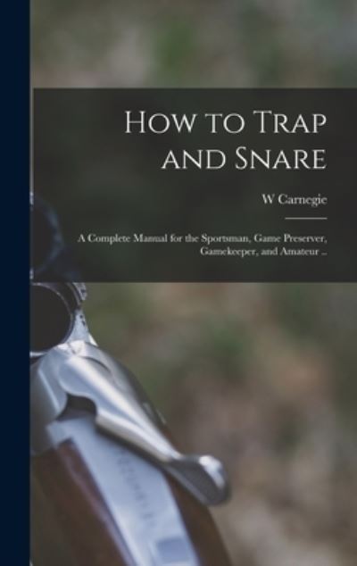 Cover for W. Carnegie · How to Trap and Snare; a Complete Manual for the Sportsman, Game Preserver, Gamekeeper, and Amateur . . (Book) (2022)