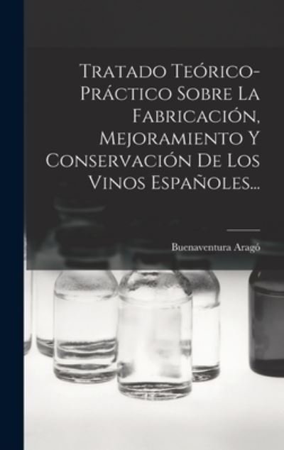 Tratado Teórico-Práctico Sobre la Fabricación, Mejoramiento y Conservación de Los Vinos Españoles... - Buenaventura Aragó - Books - Creative Media Partners, LLC - 9781017845419 - October 27, 2022