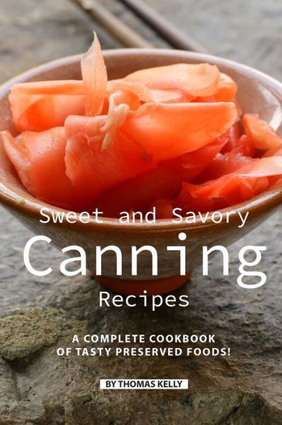 Cover for Thomas Kelly · Sweet and Savory Canning Recipes : A Complete Cookbook of Tasty Preserved Foods! (Paperback Book) (2019)