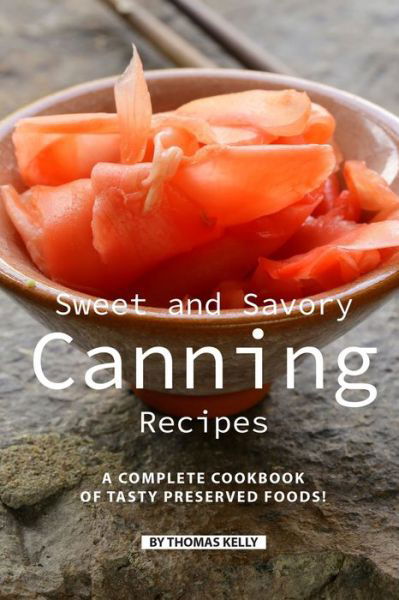 Sweet and Savory Canning Recipes : A Complete Cookbook of Tasty Preserved Foods! - Thomas Kelly - Kirjat - Independently published - 9781086481419 - keskiviikko 31. heinäkuuta 2019