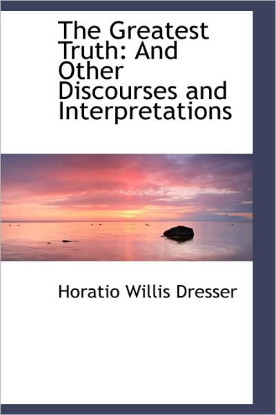 Cover for Horatio Willis Dresser · The Greatest Truth: and Other Discourses and Interpretations (Paperback Book) (2009)