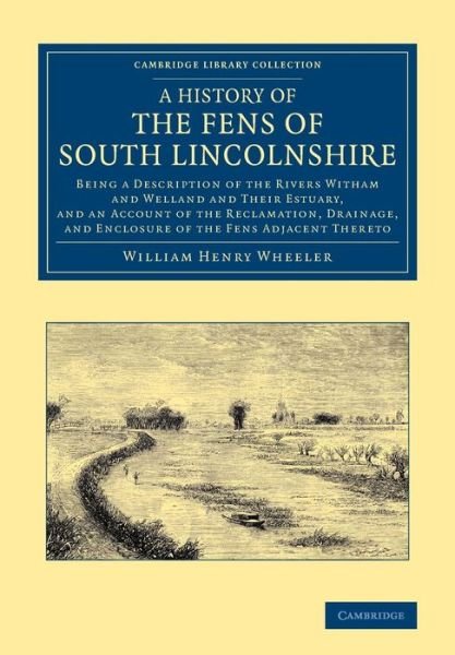 Cover for William Henry Wheeler · A History of the Fens of South Lincolnshire: Being a Description of the Rivers Witham and Welland and their Estuary, and an Account of the Reclamation, Drainage, and Enclosure of the Fens Adjacent Thereto - Cambridge Library Collection - Technology (Taschenbuch) (2013)