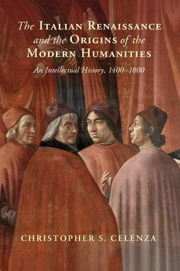 Cover for Celenza, Christopher S. (The Johns Hopkins University, Maryland) · The Italian Renaissance and the Origins of the Modern Humanities: An Intellectual History, 1400–1800 (Paperback Book) (2023)