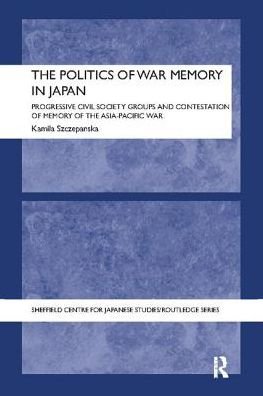 Cover for Szczepanska, Kamila (Ruhr University Bochum, Germany) · The Politics of War Memory in Japan: Progressive Civil Society Groups and Contestation of Memory of the Asia-Pacific War - The University of Sheffield / Routledge Japanese Studies Series (Paperback Book) (2017)